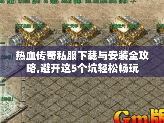 热血传奇私服下载与安装全攻略,避开这5个坑轻松畅玩 热血传奇私服下载与安装全攻略,避开这5个坑轻松畅玩