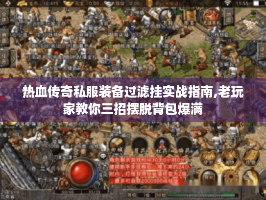 热血传奇私服装备过滤挂实战指南,老玩家教你三招摆脱背包爆满 热血传奇私服装备过滤挂实战指南,老玩家教你三招摆脱背包爆满