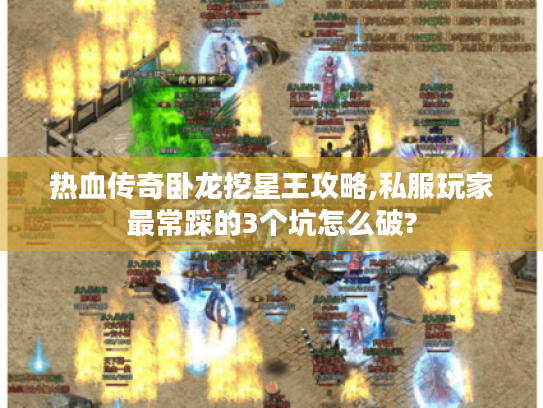 热血传奇卧龙挖星王攻略,私服玩家最常踩的3个坑怎么破? 热血传奇卧龙挖星王攻略,私服玩家最常踩的3个坑怎么破?