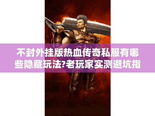 不封外挂版热血传奇私服有哪些隐藏玩法?老玩家实测避坑指南 不封外挂版热血传奇私服有哪些隐藏玩法?老玩家实测避坑指南