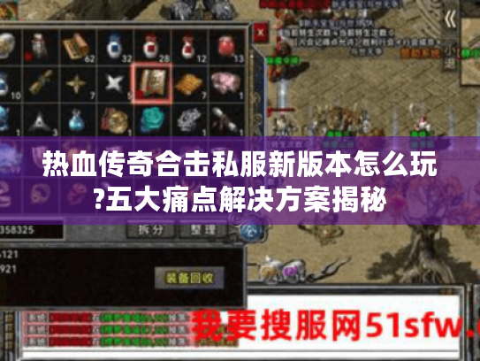 热血传奇合击私服新版本怎么玩?五大痛点解决方案揭秘 热血传奇合击私服新版本怎么玩?五大痛点解决方案揭秘