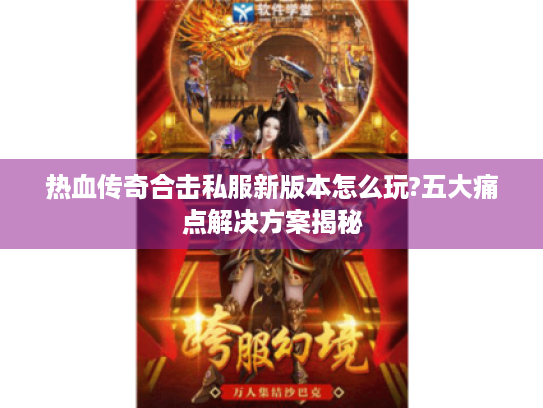 热血传奇合击私服新版本怎么玩?五大痛点解决方案揭秘 热血传奇合击私服新版本怎么玩?五大痛点解决方案揭秘