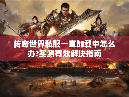 传奇世界私服一直加载中怎么办?实测有效解决指南