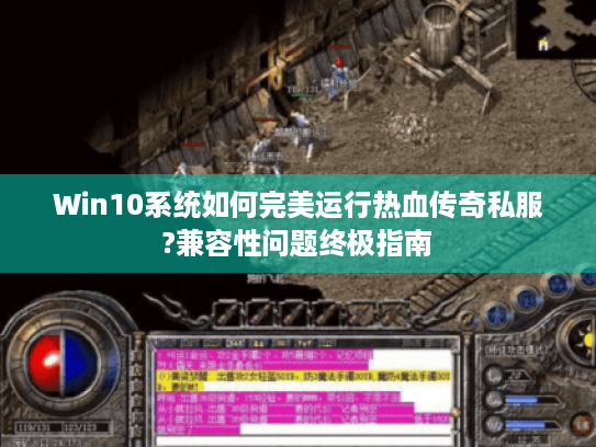 Win10系统如何完美运行热血传奇私服?兼容性问题终极指南