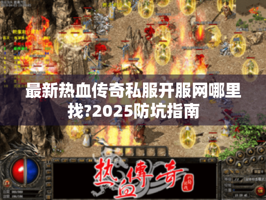 最新热血传奇私服开服网哪里找?2025防坑指南 最新热血传奇私服开服网哪里找?2025防坑指南