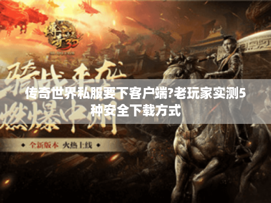 传奇世界私服要下客户端?老玩家实测5种安全下载方式