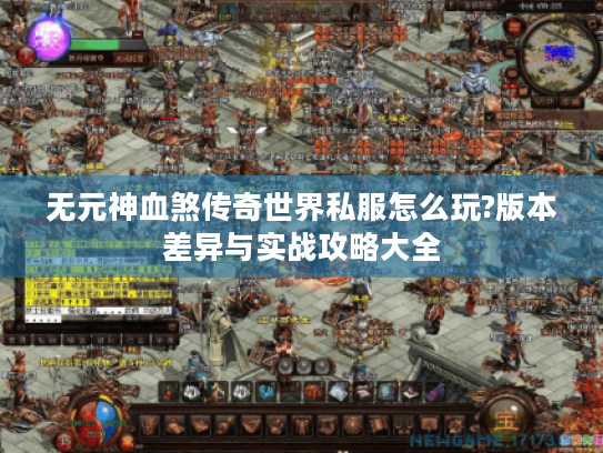无元神血煞传奇世界私服怎么玩?版本差异与实战攻略大全 无元神血煞传奇世界私服怎么玩?版本差异与实战攻略大全