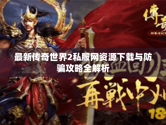 最新传奇世界2私服网资源下载与防骗攻略全解析 最新传奇世界2私服网资源下载与防骗攻略全解析