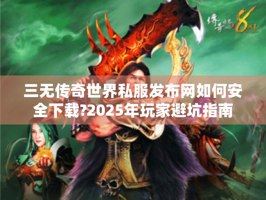 三无传奇世界私服发布网如何安全下载?2025年玩家避坑指南 三无传奇世界私服发布网如何安全下载?2025年玩家避坑指南