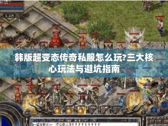 韩版超变态传奇私服怎么玩?三大核心玩法与避坑指南 韩版超变态传奇私服怎么玩?三大核心玩法与避坑指南