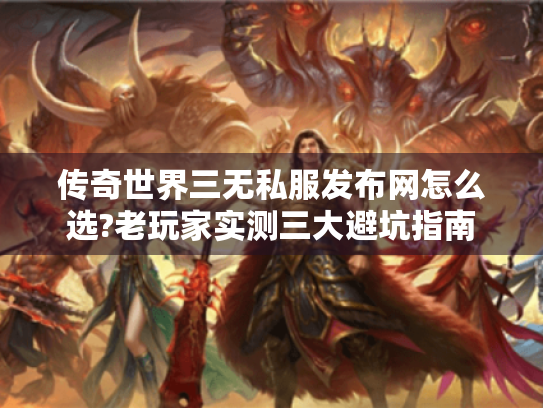 传奇世界三无私服发布网怎么选?老玩家实测三大避坑指南 传奇世界三无私服发布网怎么选?老玩家实测三大避坑指南