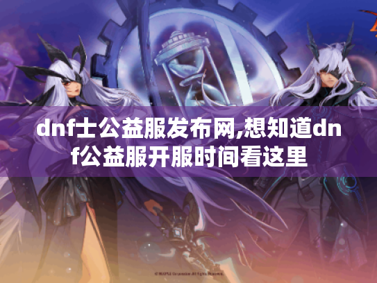 dnf士公益服发布网,想知道dnf公益服开服时间看这里 dnf士公益服发布网,想知道dnf公益服开服时间看这里