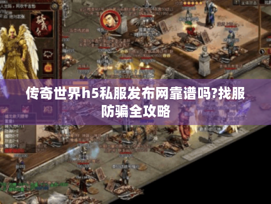 传奇世界h5私服发布网靠谱吗?找服防骗全攻略 传奇世界h5私服发布网靠谱吗?找服防骗全攻略