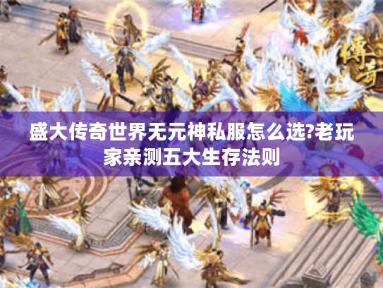 盛大传奇世界无元神私服怎么选?老玩家亲测五大生存法则 盛大传奇世界无元神私服怎么选?老玩家亲测五大生存法则