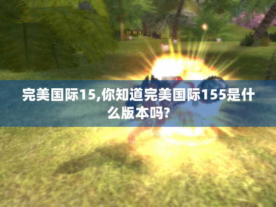 完美国际15,你知道完美国际155是什么版本吗? 完美国际15,你知道完美国际155是什么版本吗?