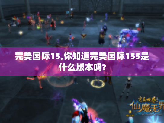 完美国际15,你知道完美国际155是什么版本吗? 完美国际15,你知道完美国际155是什么版本吗?