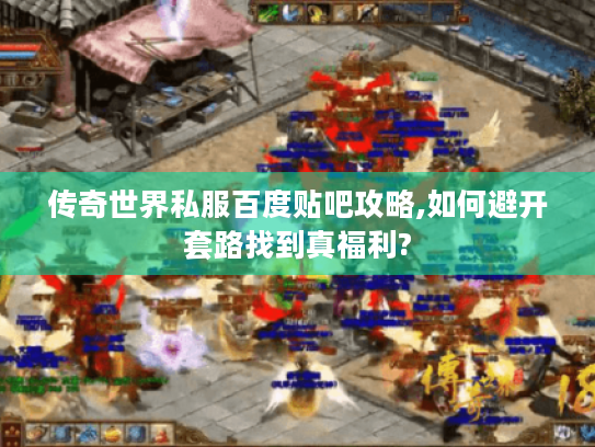 传奇世界私服百度贴吧攻略,如何避开套路找到真福利? 传奇世界私服百度贴吧攻略,如何避开套路找到真福利?