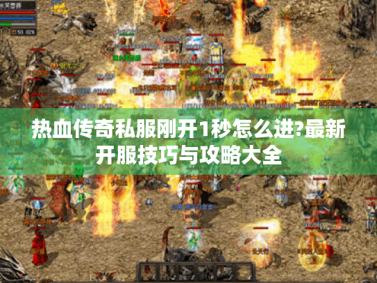 热血传奇私服刚开1秒怎么进?最新开服技巧与攻略大全
