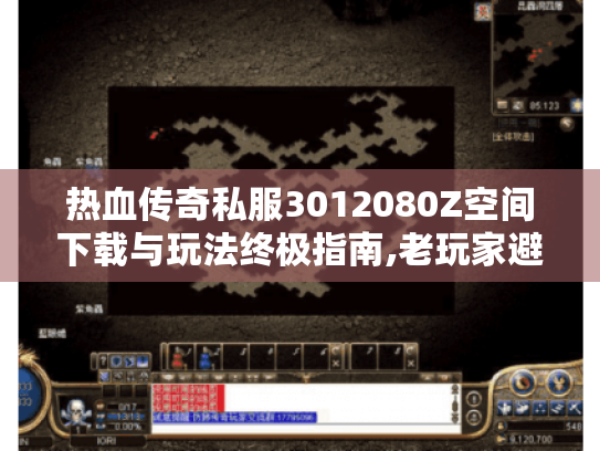 热血传奇私服3012080Z空间下载与玩法终极指南,老玩家避坑手册 热血传奇私服3012080Z空间下载与玩法终极指南,老玩家避坑手册