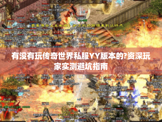 有没有玩传奇世界私服YY版本的?资深玩家实测避坑指南 有没有玩传奇世界私服YY版本的?资深玩家实测避坑指南