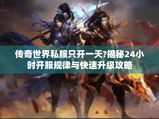 传奇世界私服只开一天?揭秘24小时开服规律与快速升级攻略 传奇世界私服只开一天?揭秘24小时开服规律与快速升级攻略