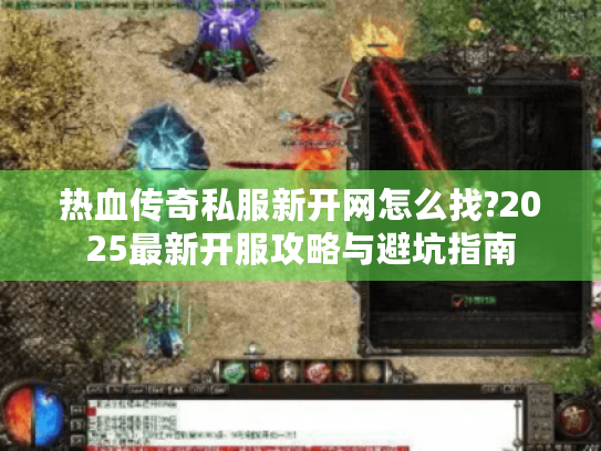 热血传奇私服新开网怎么找?2025最新开服攻略与避坑指南 热血传奇私服新开网怎么找?2025最新开服攻略与避坑指南