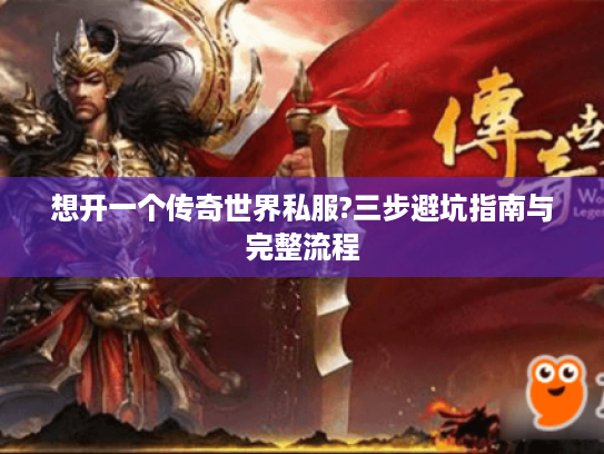 想开一个传奇世界私服?三步避坑指南与完整流程