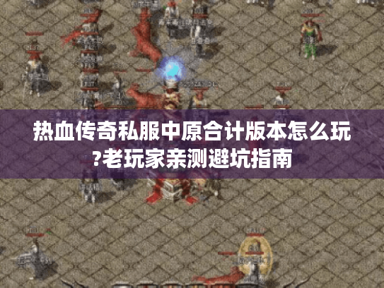 热血传奇私服中原合计版本怎么玩?老玩家亲测避坑指南
