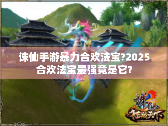 诛仙手游暴力合欢法宝?2025合欢法宝最强竟是它? 诛仙手游暴力合欢法宝?2025合欢法宝最强竟是它?