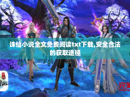 诛仙小说全文免费阅读txt下载,安全合法的获取途径 诛仙小说全文免费阅读txt下载,安全合法的获取途径