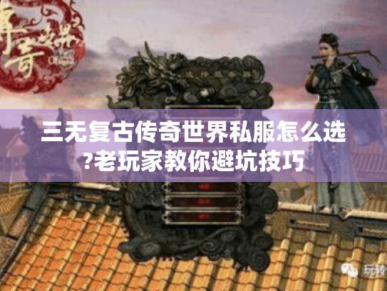 三无复古传奇世界私服怎么选?老玩家教你避坑技巧 三无复古传奇世界私服怎么选?老玩家教你避坑技巧