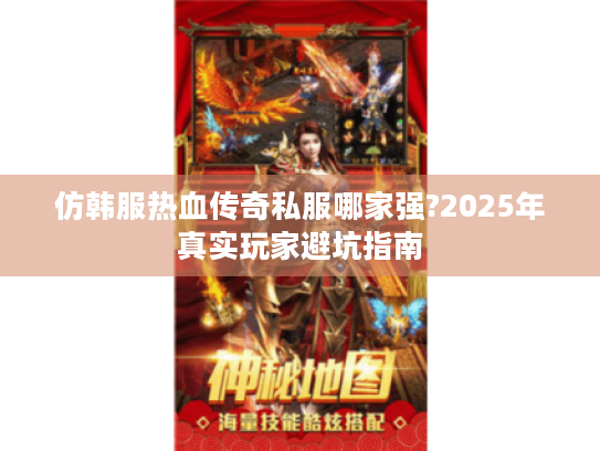 仿韩服热血传奇私服哪家强?2025年真实玩家避坑指南 仿韩服热血传奇私服哪家强?2025年真实玩家避坑指南