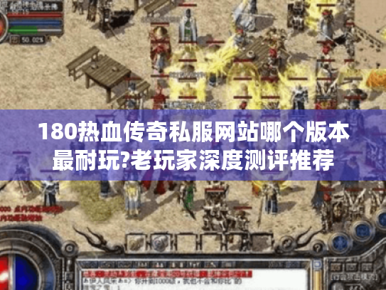 180热血传奇私服网站哪个版本最耐玩?老玩家深度测评推荐