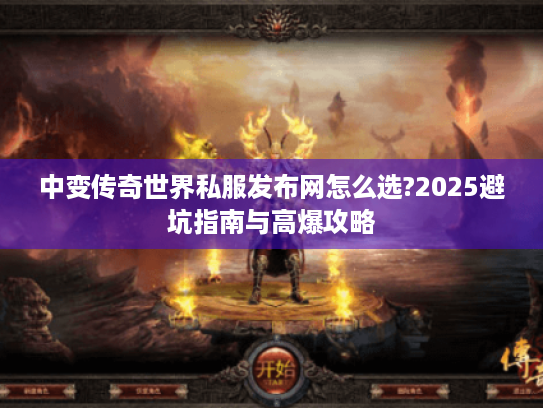 中变传奇世界私服发布网怎么选?2025避坑指南与高爆攻略 中变传奇世界私服发布网怎么选?2025避坑指南与高爆攻略