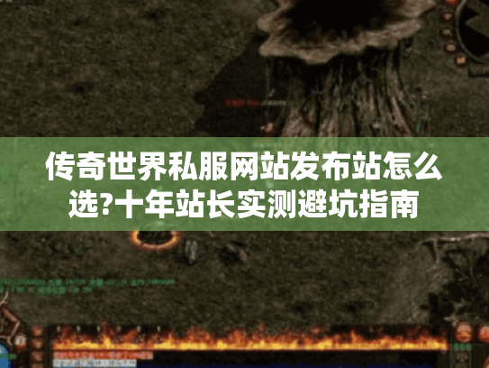 传奇世界私服网站发布站怎么选?十年站长实测避坑指南