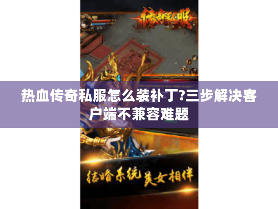 热血传奇私服怎么装补丁?三步解决客户端不兼容难题 热血传奇私服怎么装补丁?三步解决客户端不兼容难题