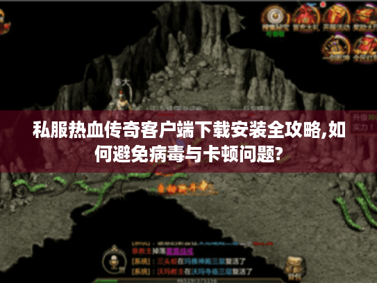 私服热血传奇客户端下载安装全攻略,如何避免病毒与卡顿问题? 私服热血传奇客户端下载安装全攻略,如何避免病毒与卡顿问题?