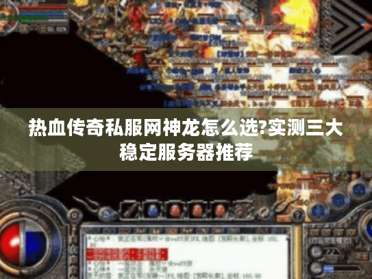 热血传奇私服网神龙怎么选?实测三大稳定服务器推荐 热血传奇私服网神龙怎么选?实测三大稳定服务器推荐