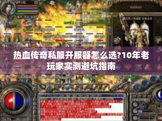 热血传奇私服开服器怎么选?10年老玩家实测避坑指南 热血传奇私服开服器怎么选?10年老玩家实测避坑指南