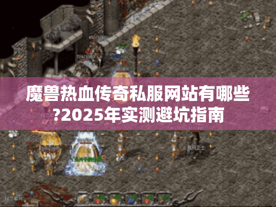 魔兽热血传奇私服网站有哪些?2025年实测避坑指南 魔兽热血传奇私服网站有哪些?2025年实测避坑指南