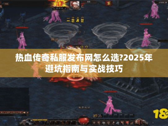 热血传奇私服发布网怎么选?2025年避坑指南与实战技巧 热血传奇私服发布网怎么选?2025年避坑指南与实战技巧