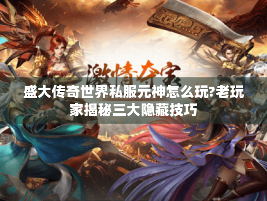 盛大传奇世界私服元神怎么玩?老玩家揭秘三大隐藏技巧 盛大传奇世界私服元神怎么玩?老玩家揭秘三大隐藏技巧