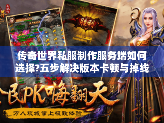传奇世界私服制作服务端如何选择?五步解决版本卡顿与掉线难题 传奇世界私服制作服务端如何选择?五步解决版本卡顿与掉线难题