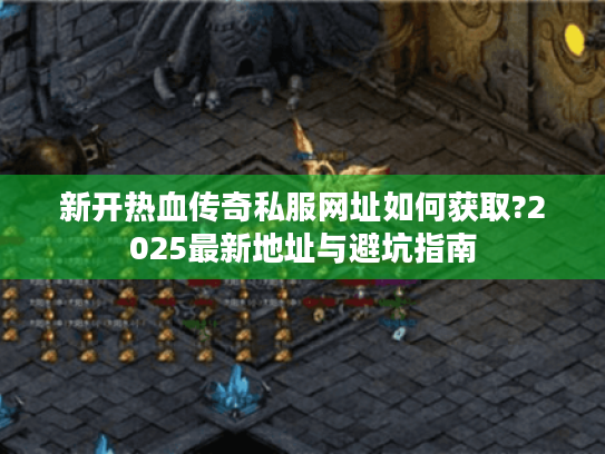 新开热血传奇私服网址如何获取?2025最新地址与避坑指南 新开热血传奇私服网址如何获取?2025最新地址与避坑指南
