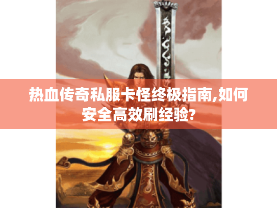 热血传奇私服卡怪终极指南,如何安全高效刷经验?