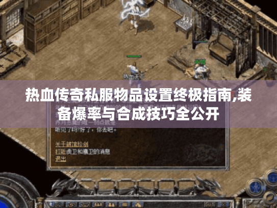 热血传奇私服物品设置终极指南,装备爆率与合成技巧全公开 热血传奇私服物品设置终极指南,装备爆率与合成技巧全公开