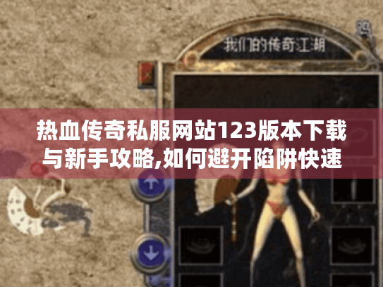热血传奇私服网站123版本下载与新手攻略,如何避开陷阱快速升级? 热血传奇私服网站123版本下载与新手攻略,如何避开陷阱快速升级?