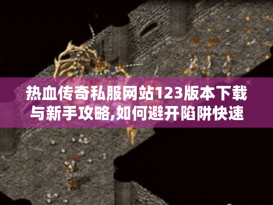 热血传奇私服网站123版本下载与新手攻略,如何避开陷阱快速升级? 热血传奇私服网站123版本下载与新手攻略,如何避开陷阱快速升级?