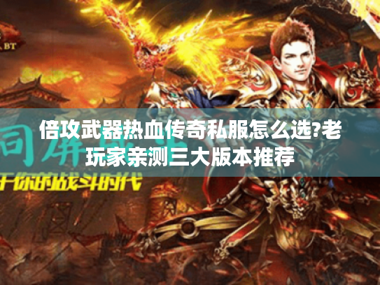 倍攻武器热血传奇私服怎么选?老玩家亲测三大版本推荐 倍攻武器热血传奇私服怎么选?老玩家亲测三大版本推荐