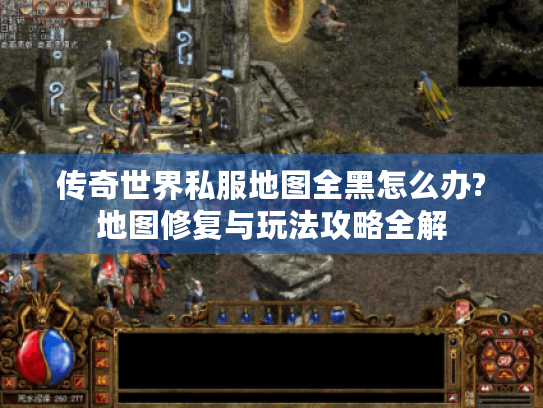 传奇世界私服地图全黑怎么办?地图修复与玩法攻略全解